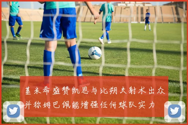 基米希盛赞凯恩与比朔夫射术出众并称姆巴佩能增强任何球队实力