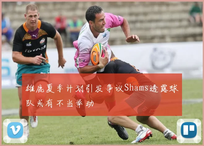 雄鹿夏季计划引发争议Shams透露球队或有不当举动