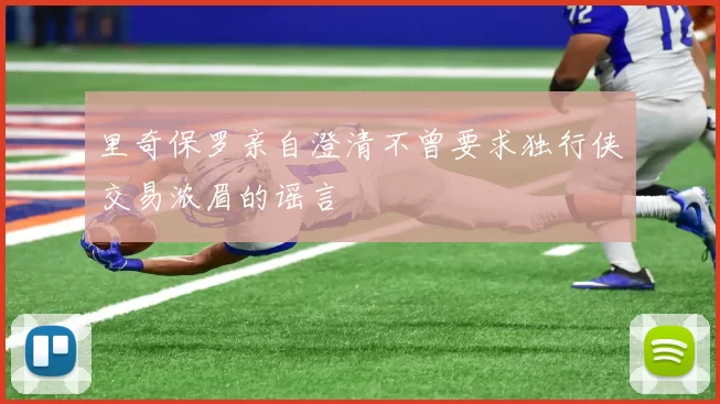 里奇保罗亲自澄清不曾要求独行侠交易浓眉的谣言
