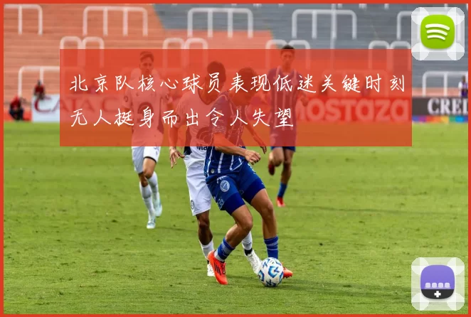 北京队核心球员表现低迷关键时刻无人挺身而出令人失望