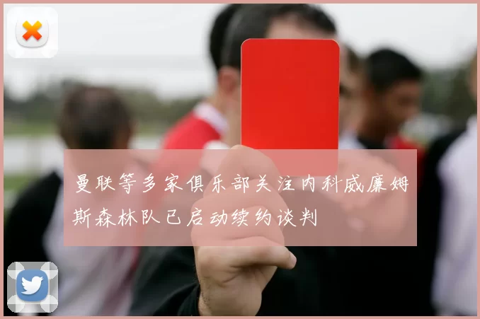 曼联等多家俱乐部关注内科威廉姆斯森林队已启动续约谈判