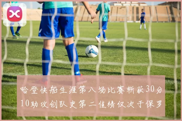 哈登快船生涯第八场比赛斩获30分10助攻创队史第二佳绩仅次于保罗