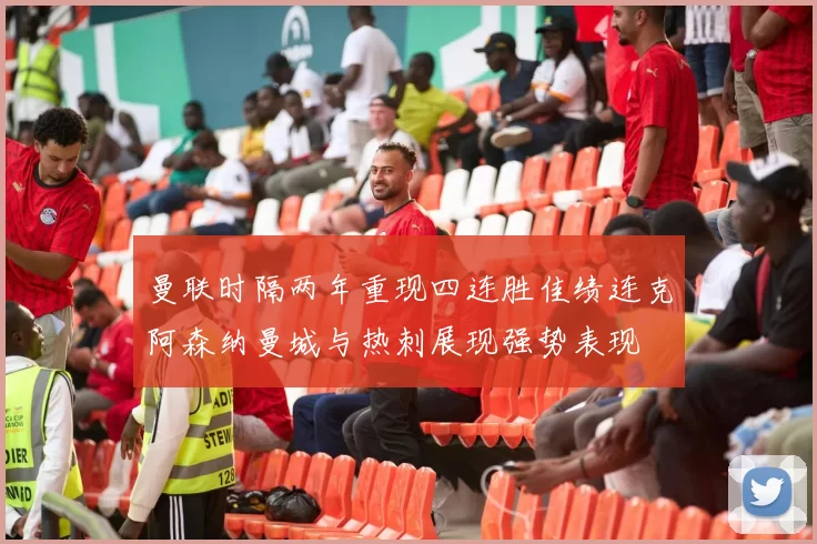 曼联时隔两年重现四连胜佳绩连克阿森纳曼城与热刺展现强势表现