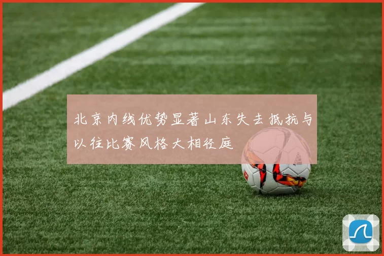 北京内线优势显著山东失去抵抗与以往比赛风格大相径庭