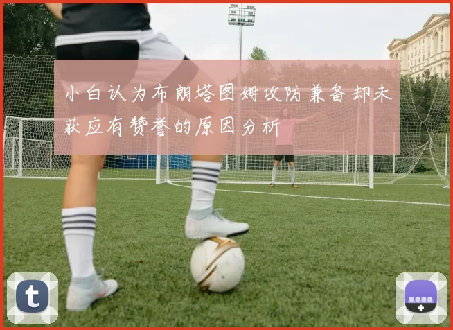 小白认为布朗塔图姆攻防兼备却未获应有赞誉的原因分析
