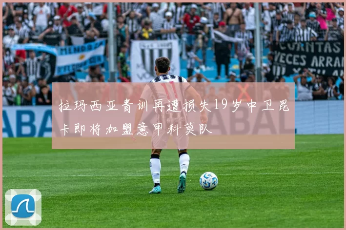 拉玛西亚青训再遭损失19岁中卫昆卡即将加盟意甲科莫队