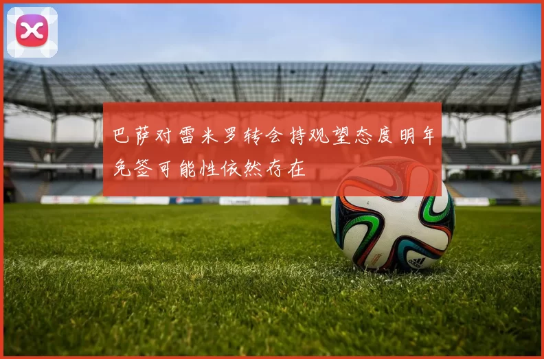 巴萨对雷米罗转会持观望态度明年免签可能性依然存在