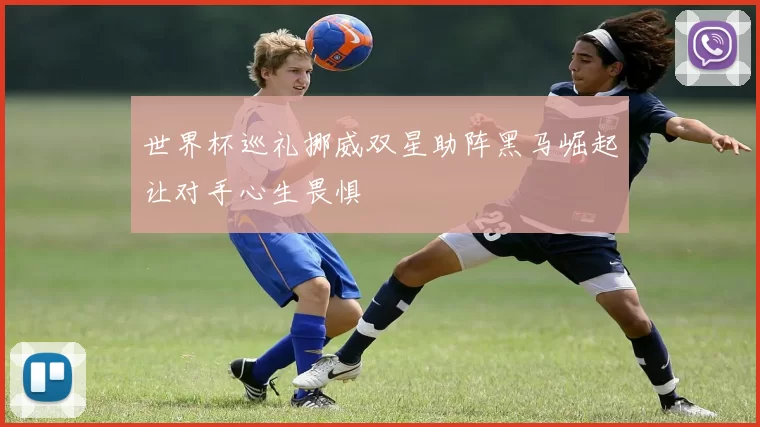 世界杯巡礼挪威双星助阵黑马崛起让对手心生畏惧