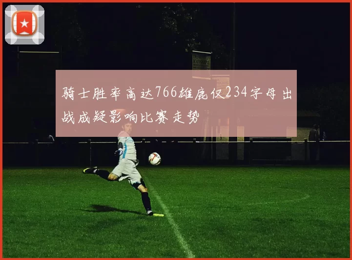 骑士胜率高达766雄鹿仅234字母出战成疑影响比赛走势