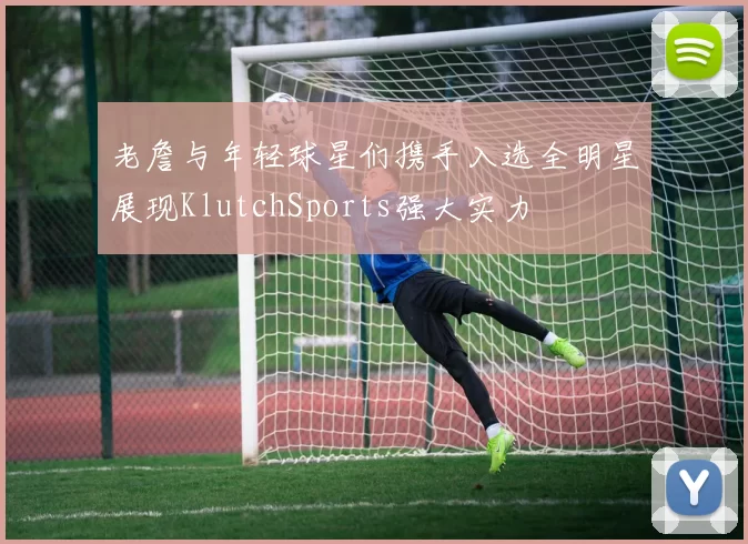 老詹与年轻球星们携手入选全明星展现KlutchSports强大实力
