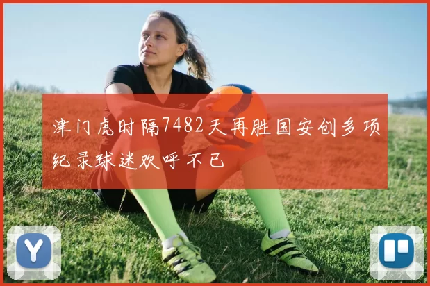 津门虎时隔7482天再胜国安创多项纪录球迷欢呼不已