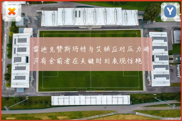 雷迪克赞斯玛特与艾顿应对压力游刃有余前者在关键时刻表现惊艳