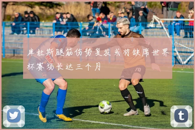 库杜斯腿筋伤势复发或将缺席世界杯赛场长达三个月