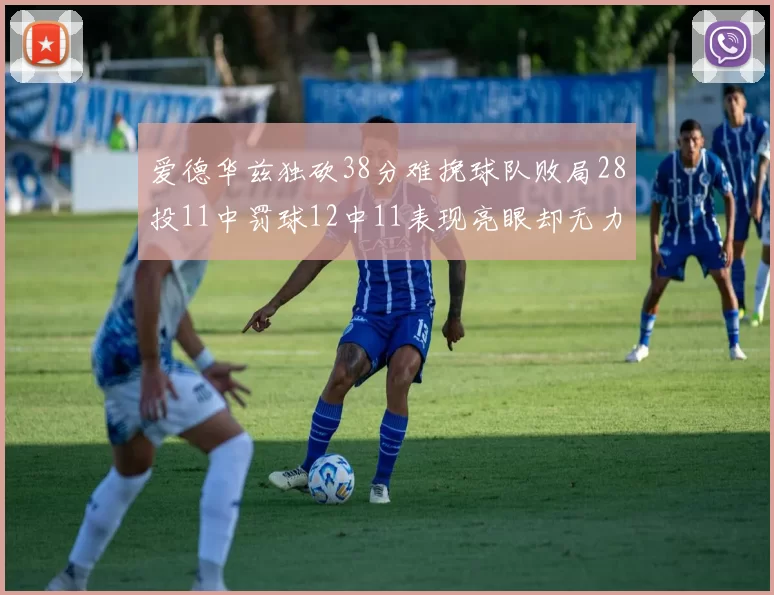 爱德华兹独砍38分难挽球队败局28投11中罚球12中11表现亮眼却无力回天