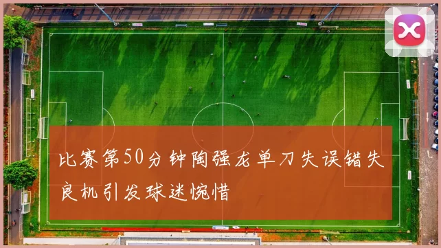 比赛第50分钟陶强龙单刀失误错失良机引发球迷惋惜