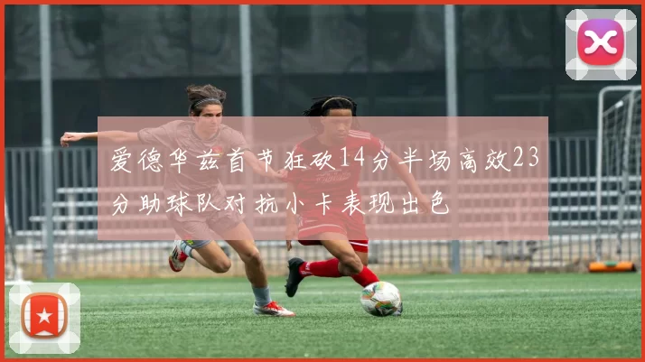 爱德华兹首节狂砍14分半场高效23分助球队对抗小卡表现出色