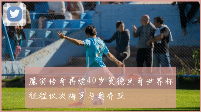 魔笛传奇再续40岁莫德里奇世界杯征程仅次梅罗与奥乔亚