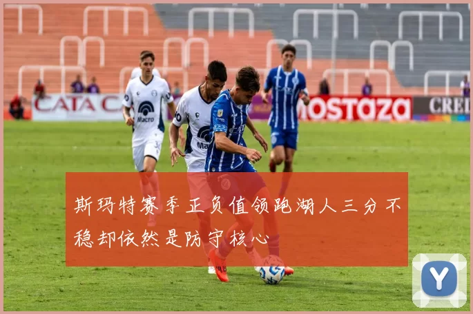 斯玛特赛季正负值领跑湖人三分不稳却依然是防守核心