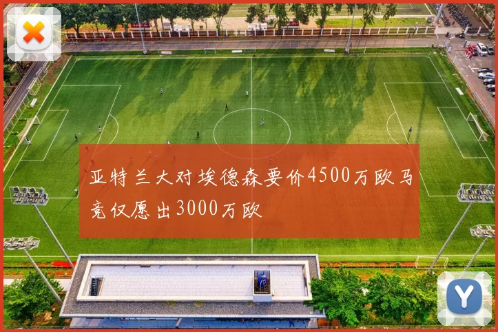亚特兰大对埃德森要价4500万欧马竞仅愿出3000万欧