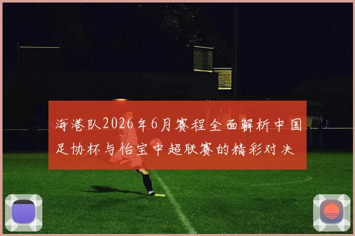 海港队2026年6月赛程全面解析中国足协杯与怡宝中超联赛的精彩对决