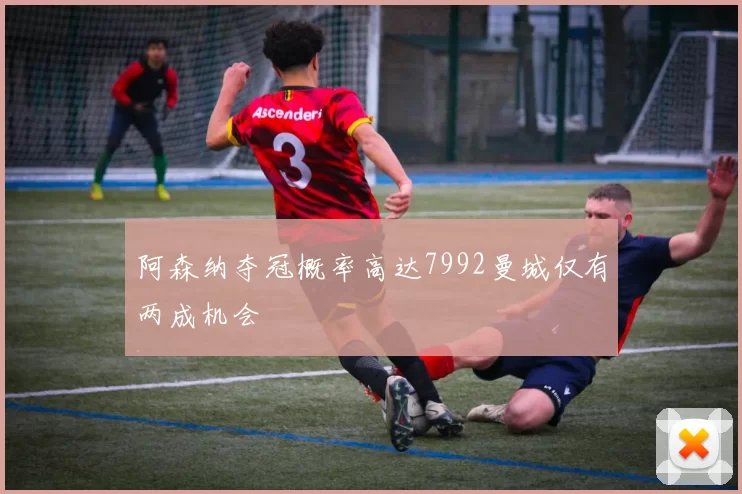阿森纳夺冠概率高达7992曼城仅有两成机会