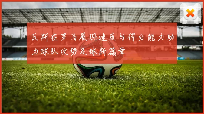 瓦斯在罗马展现速度与得分能力助力球队攻势足球新篇章