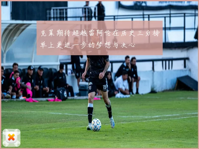 克莱期待超越雷阿伦在历史三分榜单上更进一步的梦想与决心