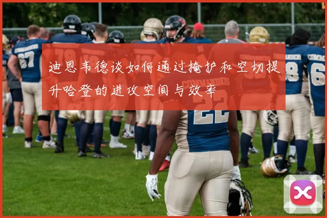 迪恩韦德谈如何通过掩护和空切提升哈登的进攻空间与效率