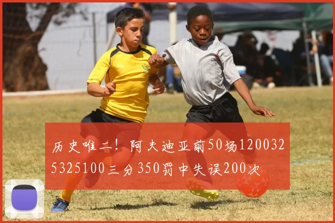 历史唯二！阿夫迪亚前50场1200325325100三分350罚中失误200次