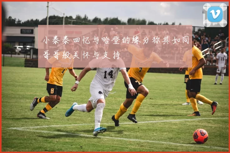 小泰泰回忆与哈登的缘分称其如同哥哥般关怀与支持