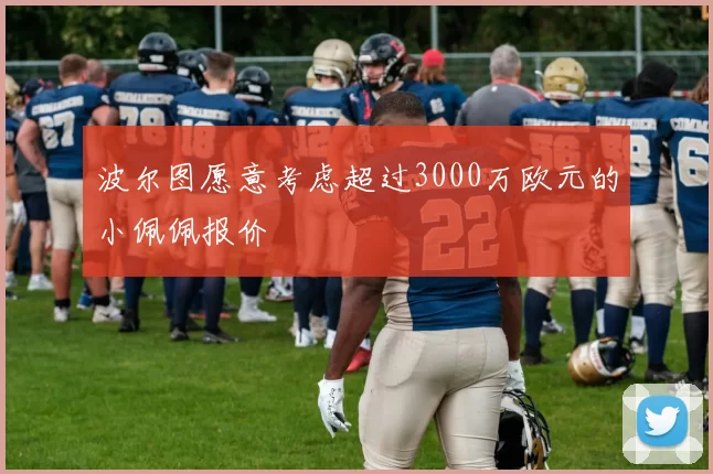 波尔图愿意考虑超过3000万欧元的小佩佩报价